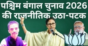 पश्चिम बंगाल चुनाव 2026 की राजनीतिक उठा-पटक